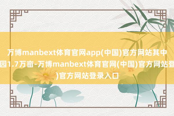 万博manbext体育官网app(中国)官方网站其中投产桑园1.7万亩-万博manbext体育官网(中国)官方网站登录入口